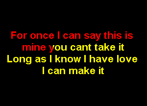 For once I can say this is
mine you cant take it

Long as I know I have love
I can make it