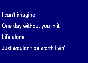 I can't imagine

One day without you in it

Life alone

Just wouldn't be worth livin'