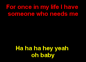 For once in my life I have
someone who needs me

Ha ha ha hey yeah
oh baby