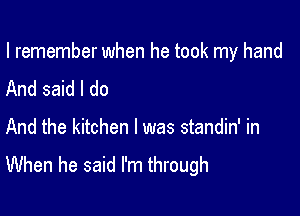 I remember when he took my hand

And said I do

And the kitchen I was standin' in
When he said I'm through