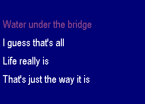 I guess thafs all

Life really is

That's just the way it is