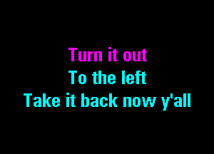 Turn it out

To the left
Take it back now y'all