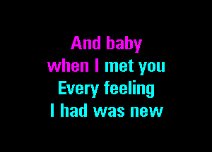 And baby
when I met you

Every feeling
I had was new