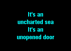 It's an
uncharted sea

It's an
unopened door