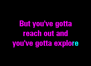 But you've gotta

reach out and
you've gotta explore