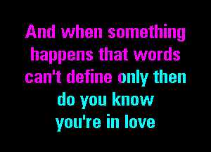 And when something
happens that words
can't define only then
do you know
youTeinlove
