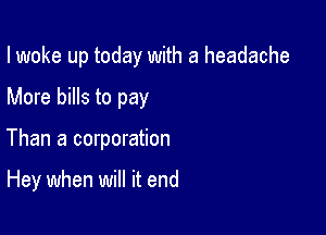 I woke up today with a headache

More bills to pay

Than a corporation

Hey when will it end