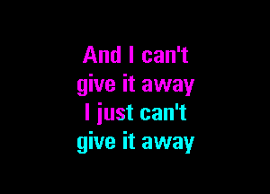 And I can't
give it away

I iust can't
give it away