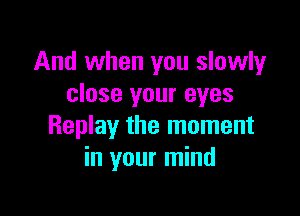 And when you slowly
close your eyes

Replay the moment
in your mind