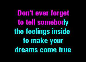 Don't ever forget
to tell somebody

the feelings inside
to make your
dreams come true