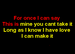 For once I can say
This is mine you cant take it

Long as I know I have love
I can make it