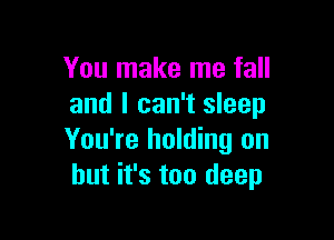 You make me fall
and I can't sleep

You're holding on
but it's too deep