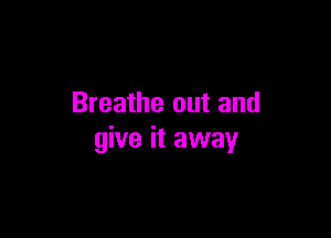 Breathe out and

give it away