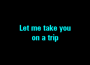 Let me take you

on a trip