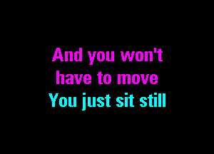 And you won't

have to move
You iust sit still