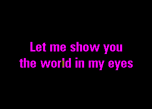 Let me show you

the world in my eyes