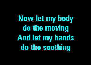 Now let my body
do the moving

And let my hands
do the soothing