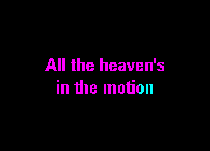 All the heaven's

in the motion