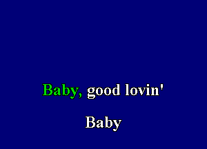 Baby, good lovin'

Baby