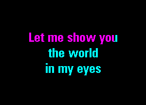 Let me show you

the world
in my eyes