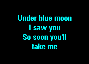 Under blue moon
I saw you

So soon you'll
take me