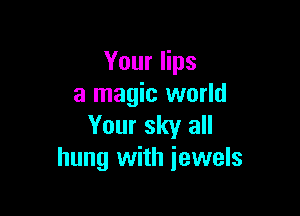 Your lips
a magic world

Your sky all
hung with jewels