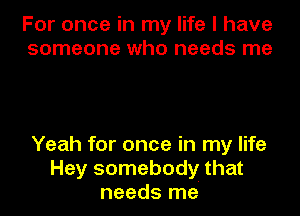 For once in my life I have
someone who needs me

Yeah for once in my life
Hey somebody that
needs me