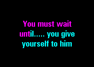 You must wait

until ..... you give
yourself to him