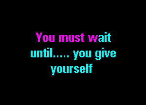 You must wait

until ..... you give
yourself