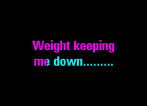Weight keeping

me down .........