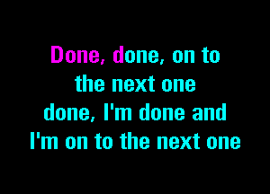 Done, done, on to
the next one

done, I'm done and
I'm on to the next one
