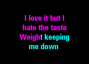 I love it but I
hate the taste

Weight keeping
me down