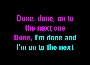 Done, done, on to
the next one

Done, I'm done and
I'm on to the next