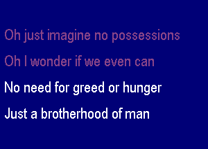 No need for greed or hunger

Just a brotherhood of man