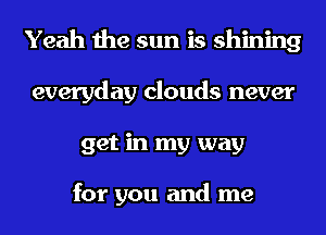 Yeah the sun is shining
everyday clouds never
get in my way

for you and me