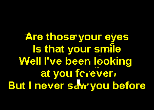 Are thoseryour eyes
Is that your smile

Well I've been looking
at you forever.
But I never styou before