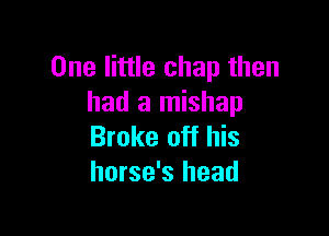 One little chap then
had a mishap

Broke off his
horse's head