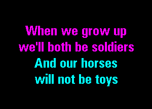 When we grow up
we'll both he soldiers

And our horses
will not he toys