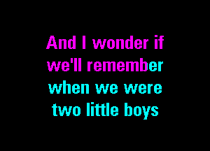 And I wonder if
we'll remember

when we were
two little boys