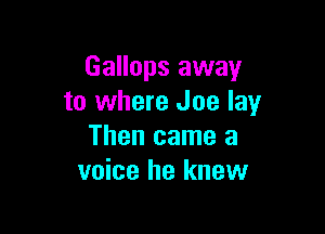 Gallops away
to where Joe lay

Then came a
voice he knew