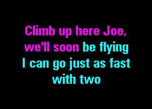 Climb up here Joe.
we'll soon be flying

I can go just as fast
with two