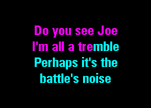 Do you see Joe
I'm all a tremble

Perhaps it's the
battle's noise