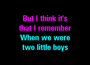 But I think it's
that I remember

When we were
two little boys