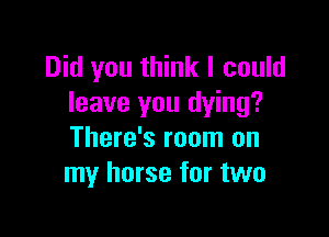 Did you think I could
leave you dying?

There's room on
my horse for two