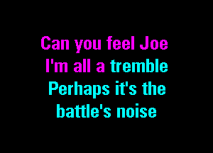 Can you feel Joe
I'm all a tremble

Perhaps it's the
battle's noise