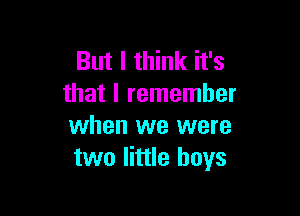 But I think it's
that I remember

when we were
two little boys