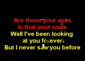 Are thoseiyour eyes
is that your smite

Well I've been looking
at you forever.
But I never styou before