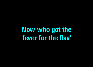 Now who got the

fever for the flav'