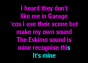 I heard they don't
like me in Garage
'cos I use their scene but
make my own sound
The Eskimo sound is
mine recognise this

It's mine I