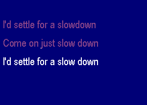 I'd settle for a slow down